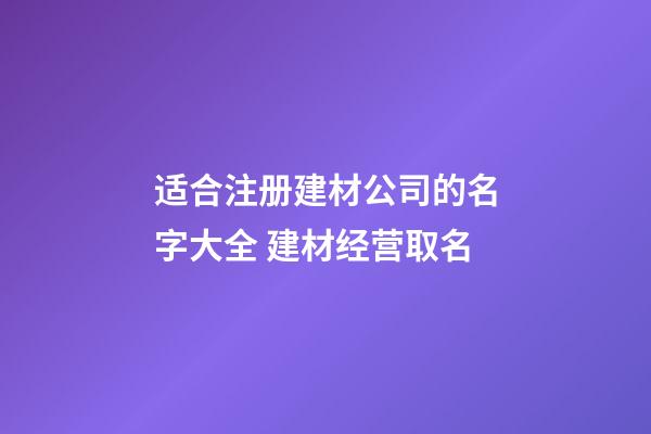 适合注册建材公司的名字大全 建材经营取名-第1张-公司起名-玄机派